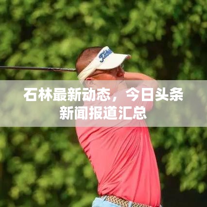 石林最新动态，今日头条新闻报道汇总