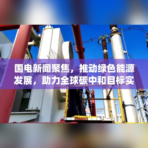 国电新闻聚焦，推动绿色能源发展，助力全球碳中和目标实现