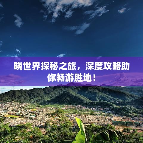晓世界探秘之旅，深度攻略助你畅游胜地！