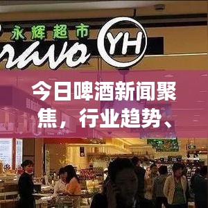 今日啤酒新闻聚焦，行业趋势、新品发布及未来展望揭秘