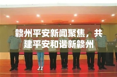 赣州平安新闻聚焦，共建平安和谐新赣州