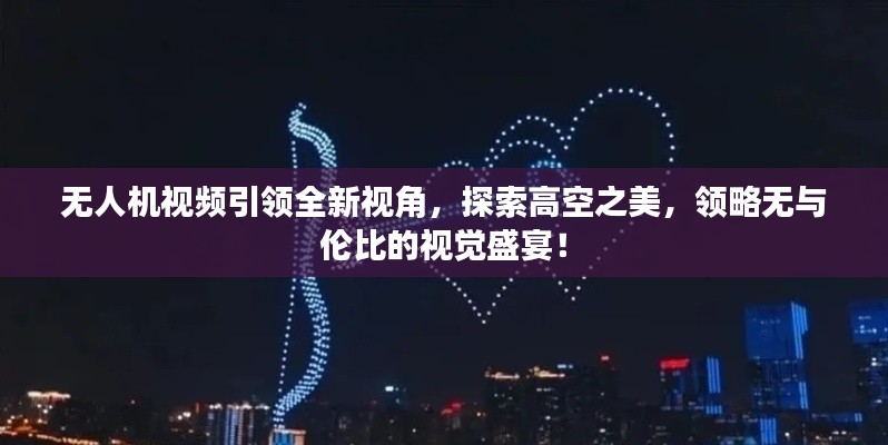 无人机视频引领全新视角，探索高空之美，领略无与伦比的视觉盛宴！