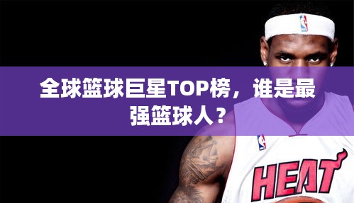 全球篮球巨星TOP榜，谁是最强篮球人？
