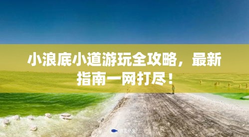 小浪底小道游玩全攻略，最新指南一网打尽！