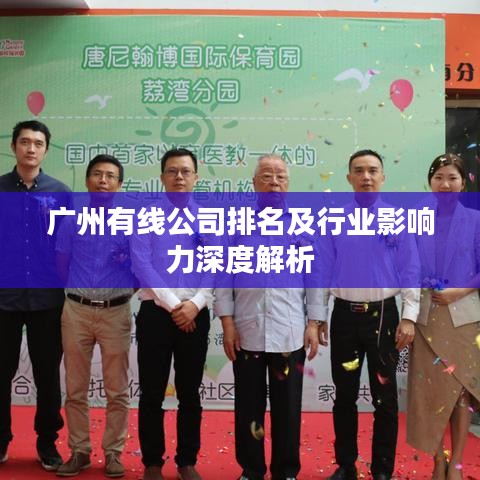 广州有线公司排名及行业影响力深度解析