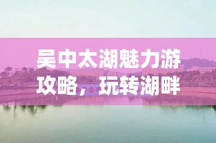 吴中太湖魅力游攻略，玩转湖畔美景！