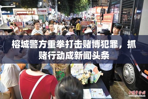 榕城警方重拳打击赌博犯罪，抓赌行动成新闻头条