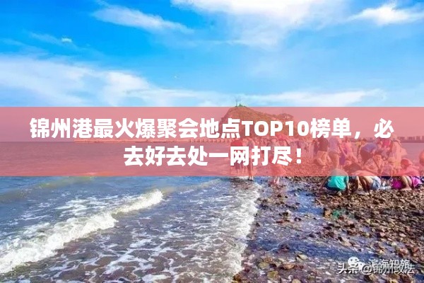 锦州港最火爆聚会地点TOP10榜单，必去好去处一网打尽！