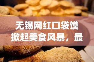 无锡网红口袋馍掀起美食风暴，最新头条新闻！