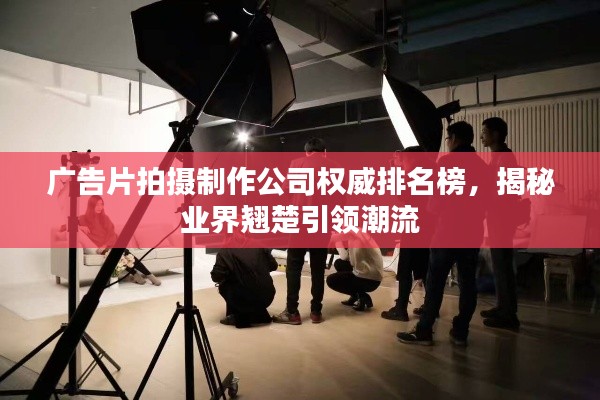 广告片拍摄制作公司权威排名榜，揭秘业界翘楚引领潮流