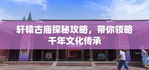 轩辕古庙探秘攻略，带你领略千年文化传承