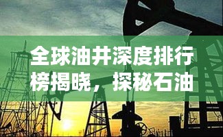 全球油井深度排行榜揭晓，探秘石油宝藏之最！