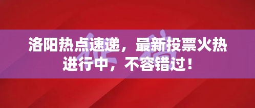 洛阳热点速递，最新投票火热进行中，不容错过！