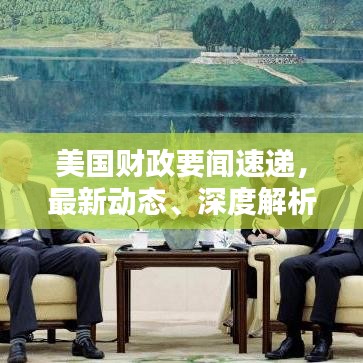 美国财政要闻速递，最新动态、深度解析一网打尽