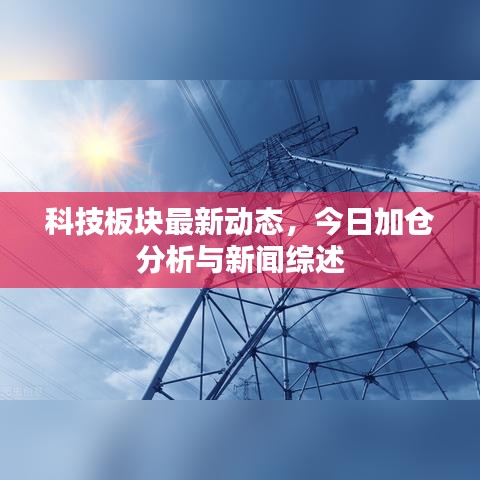 科技板块最新动态，今日加仓分析与新闻综述