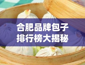 合肥品牌包子排行榜大揭秘，最新榜单来袭！