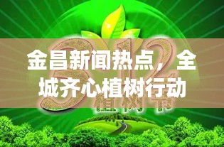 金昌新闻热点，全城齐心植树行动，共筑绿色未来梦想