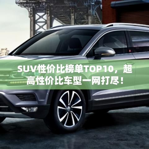 SUV性价比榜单TOP10，超高性价比车型一网打尽！