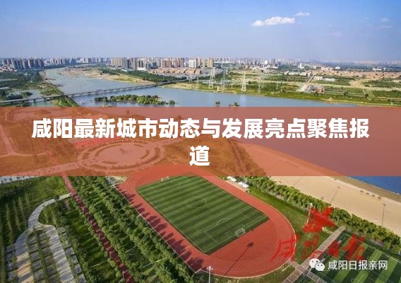 咸阳最新城市动态与发展亮点聚焦报道