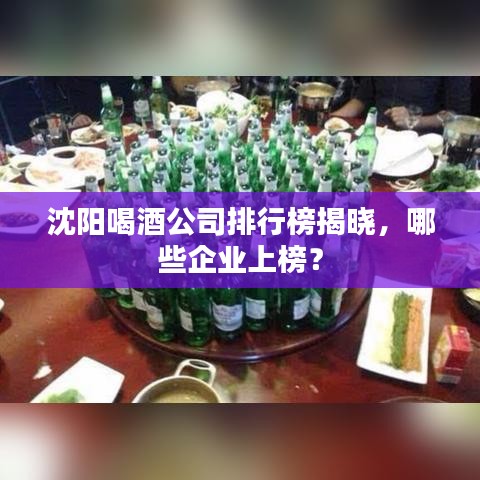 沈阳喝酒公司排行榜揭晓，哪些企业上榜？