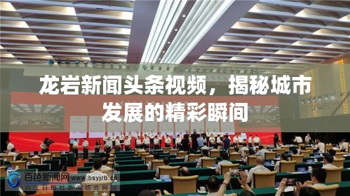 龙岩新闻头条视频，揭秘城市发展的精彩瞬间