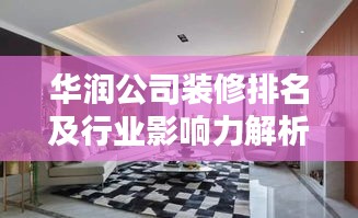华润公司装修排名及行业影响力解析，揭秘其业界地位与优势