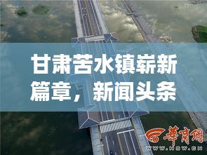 甘肃苦水镇崭新篇章，新闻头条揭秘发展动态