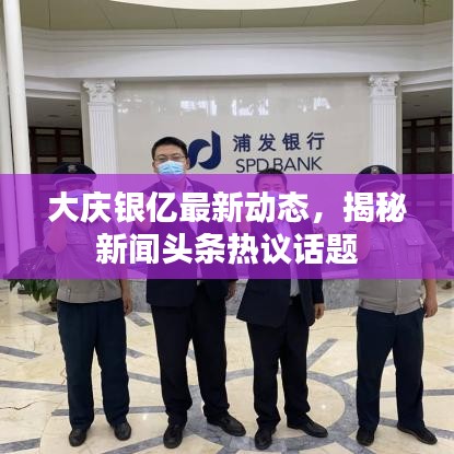 大庆银亿最新动态，揭秘新闻头条热议话题