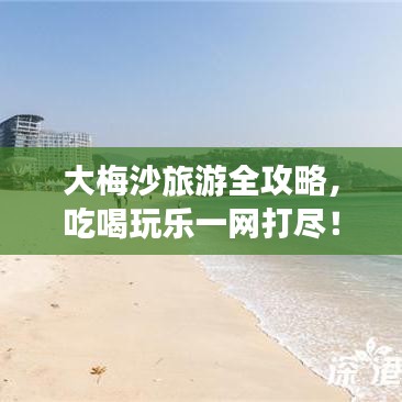 大梅沙旅游全攻略，吃喝玩乐一网打尽！