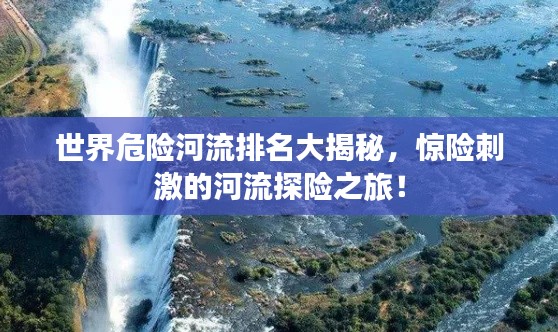 世界危险河流排名大揭秘，惊险刺激的河流探险之旅！