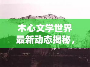 木心文学世界最新动态揭秘，深度探索木心新闻头条