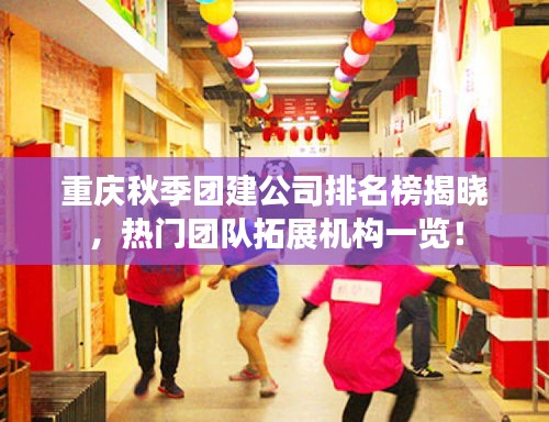 重庆秋季团建公司排名榜揭晓，热门团队拓展机构一览！