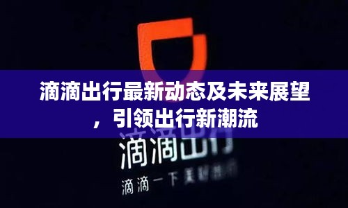 滴滴出行最新动态及未来展望，引领出行新潮流