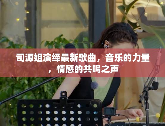 司源姐演绎最新歌曲，音乐的力量，情感的共鸣之声