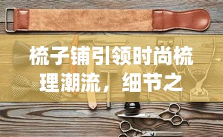 梳子铺引领时尚梳理潮流，细节之美展现生活品质