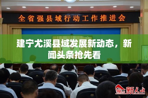 建宁尤溪县域发展新动态，新闻头条抢先看