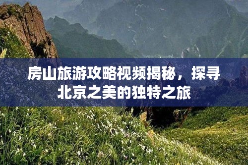 房山旅游攻略视频揭秘，探寻北京之美的独特之旅