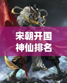 宋朝开国神仙排名揭秘，TOP10神秘榜单