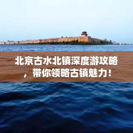 北京古水北镇深度游攻略，带你领略古镇魅力！