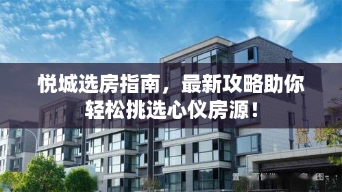 悦城选房指南，最新攻略助你轻松挑选心仪房源！