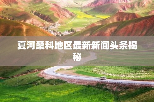 夏河桑科地区最新新闻头条揭秘