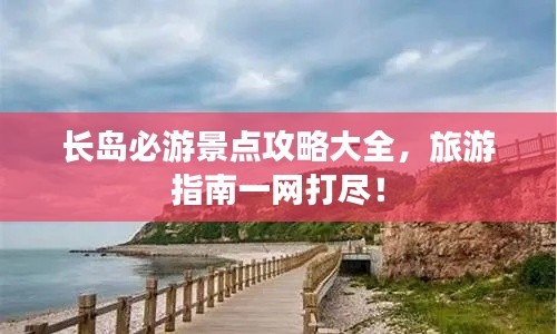 长岛必游景点攻略大全，旅游指南一网打尽！
