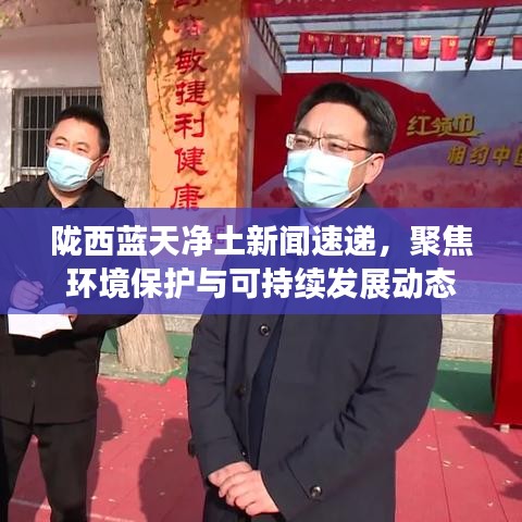 陇西蓝天净土新闻速递，聚焦环境保护与可持续发展动态