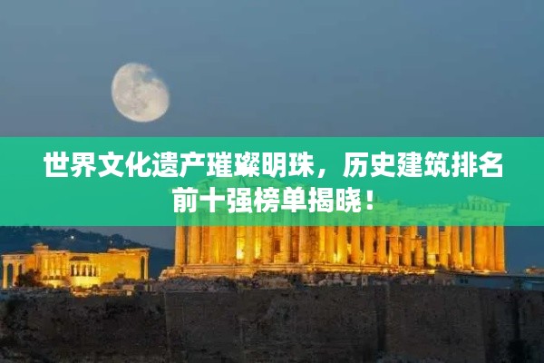 世界文化遗产璀璨明珠，历史建筑排名前十强榜单揭晓！
