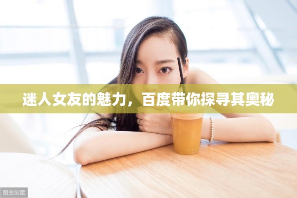 迷人女友的魅力，百度带你探寻其奥秘