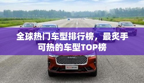 全球热门车型排行榜，最炙手可热的车型TOP榜
