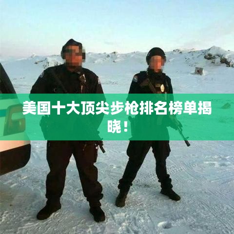 美国十大顶尖步枪排名榜单揭晓！