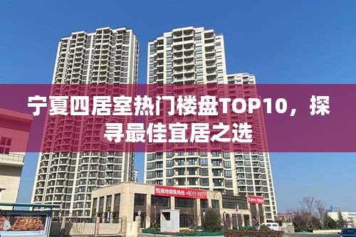 宁夏四居室热门楼盘TOP10，探寻最佳宜居之选