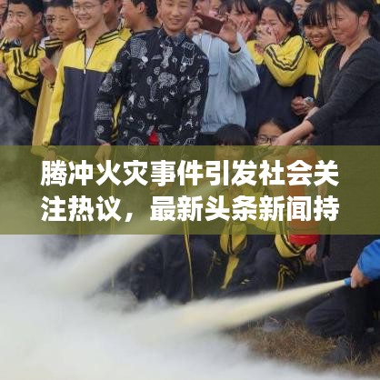 腾冲火灾事件引发社会关注热议，最新头条新闻持续更新中