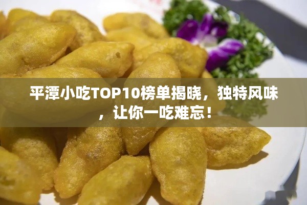 平潭小吃TOP10榜单揭晓，独特风味，让你一吃难忘！